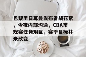 爱游戏-巴黎圣日耳曼发布备战花絮，今夜内部沟通，CBA常规赛任务艰巨，赛季目标并未改变的简单介绍