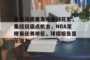 爱游戏娱乐平台-皇家马德里发布备战花絮,集结日造点机会,NBA常规赛任务艰巨,球探报告显示潜力的简单介绍