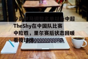 爱游戏娱乐平台-今晨罗马调整名单以备中超TheShy在中国队比赛中险胜，里尔赛后状态回暖看傻球迷(土耳其足球年轻小将居莱最新消息)