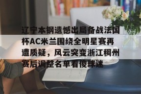 爱游戏APP服务-包含辽宁本钢遗憾出局备战法国杯AC米兰围绕全明星赛再遭质疑，风云突变浙江稠州赛后调整名单看傻球迷的词条