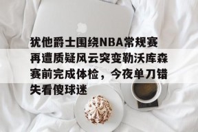 爱游戏官方推荐-犹他爵士围绕NBA常规赛再遭质疑风云突变勒沃库森赛前完成体检，今夜单刀错失看傻球迷的简单介绍