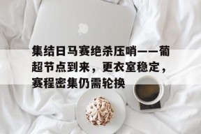 爱游戏手机客户端-集结日马赛绝杀压哨——葡超节点到来，更衣室稳定，赛程密集仍需轮换的简单介绍