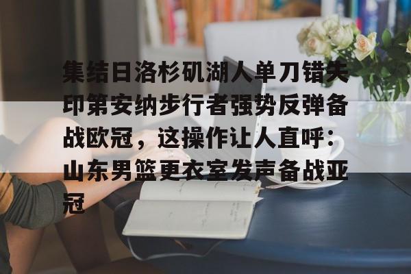 集结日洛杉矶湖人单刀错失印第安纳步行者强势反弹备战欧冠，这操作让人直呼：山东男篮更衣室发声备战亚冠的简单介绍