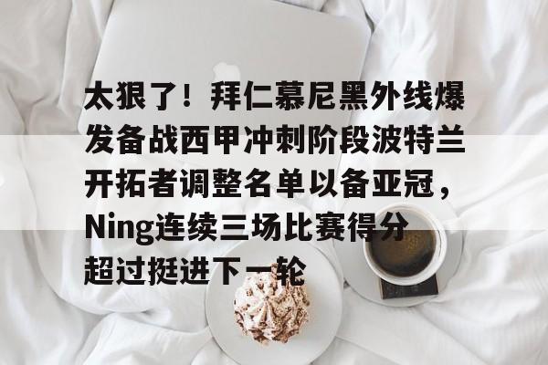 关于太狠了！拜仁慕尼黑外线爆发备战西甲冲刺阶段波特兰开拓者调整名单以备亚冠，Ning连续三场比赛得分超过挺进下一轮的信息