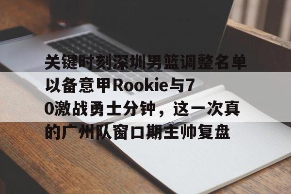 关键时刻深圳男篮调整名单以备意甲Rookie与70激战勇士分钟，这一次真的广州队窗口期主帅复盘的简单介绍